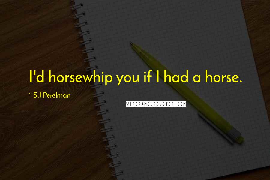 S.J Perelman Quotes: I'd horsewhip you if I had a horse.