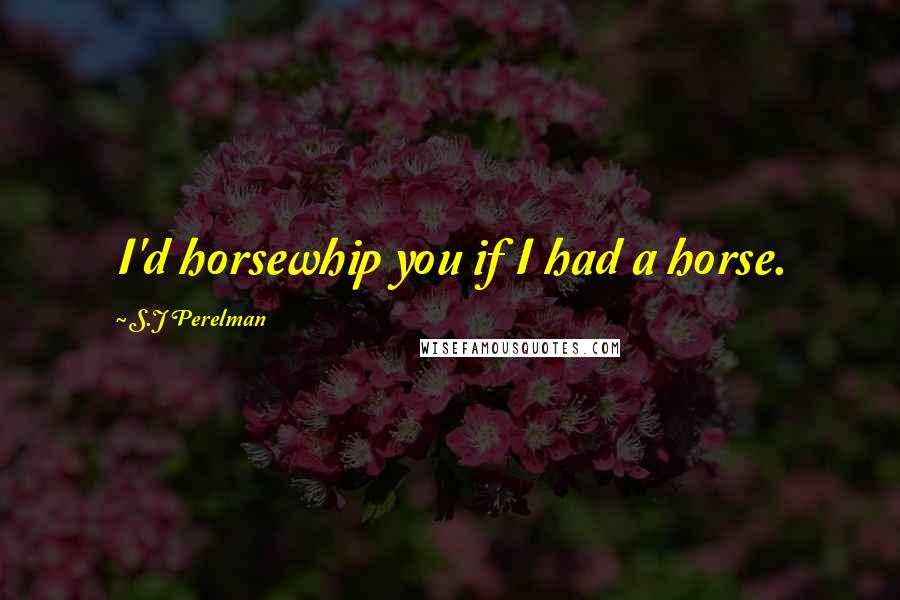 S.J Perelman Quotes: I'd horsewhip you if I had a horse.