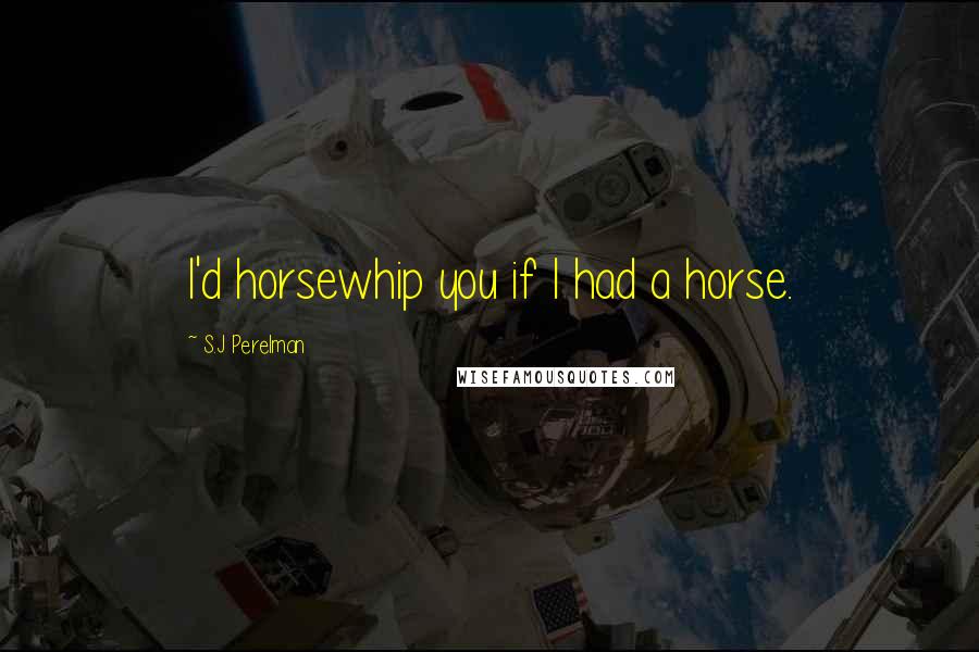 S.J Perelman Quotes: I'd horsewhip you if I had a horse.