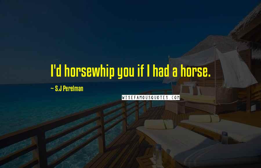 S.J Perelman Quotes: I'd horsewhip you if I had a horse.