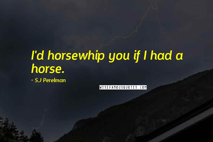 S.J Perelman Quotes: I'd horsewhip you if I had a horse.