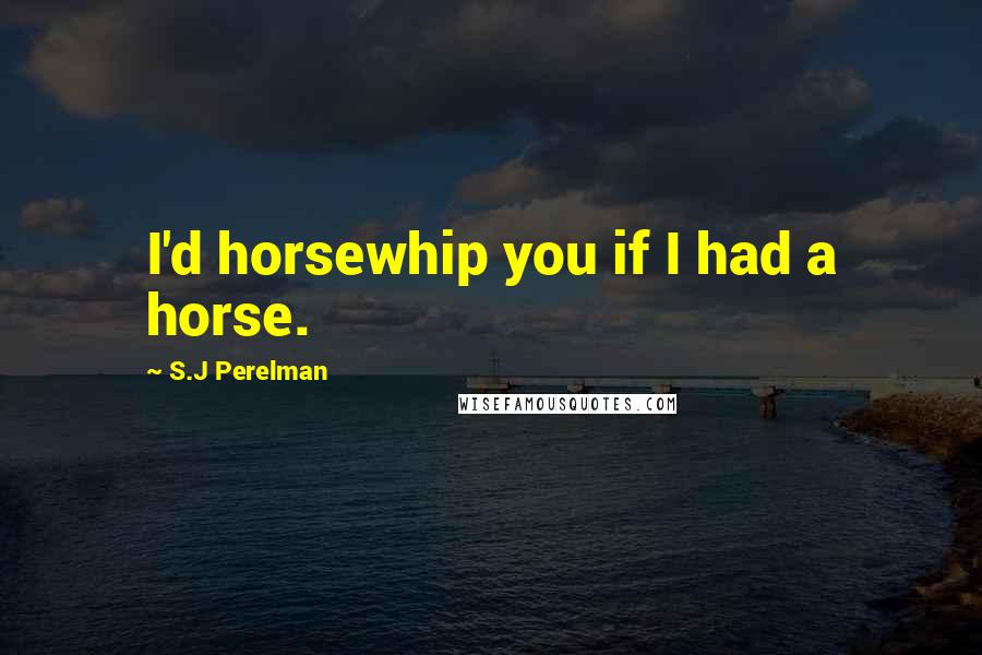 S.J Perelman Quotes: I'd horsewhip you if I had a horse.