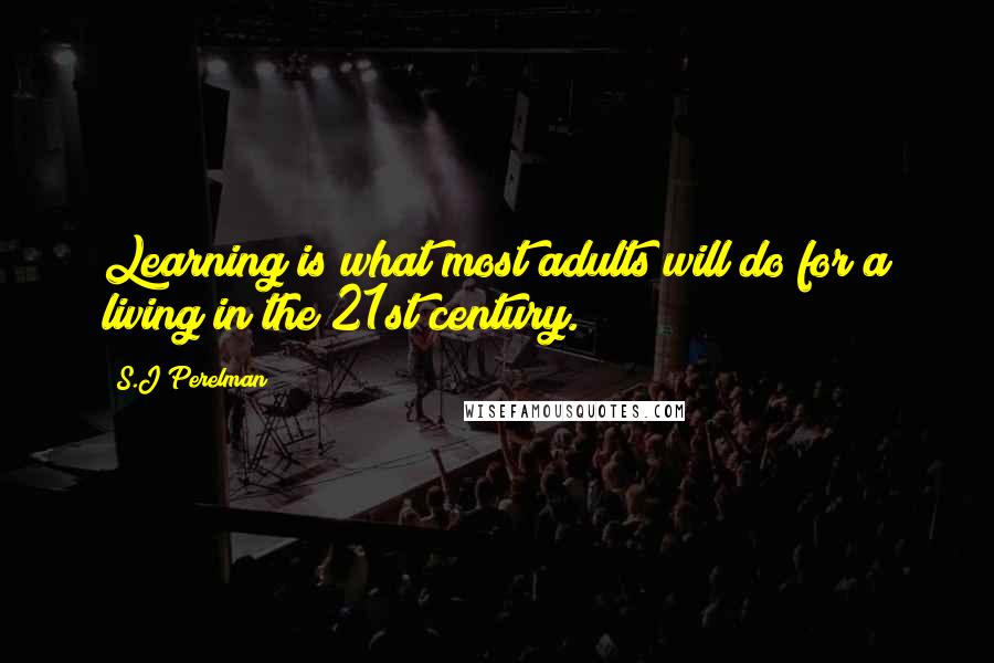 S.J Perelman Quotes: Learning is what most adults will do for a living in the 21st century.