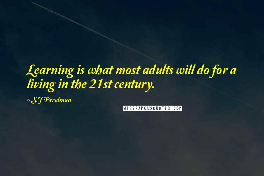 S.J Perelman Quotes: Learning is what most adults will do for a living in the 21st century.