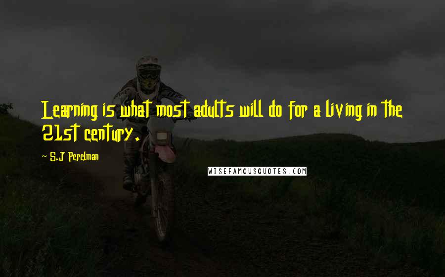 S.J Perelman Quotes: Learning is what most adults will do for a living in the 21st century.