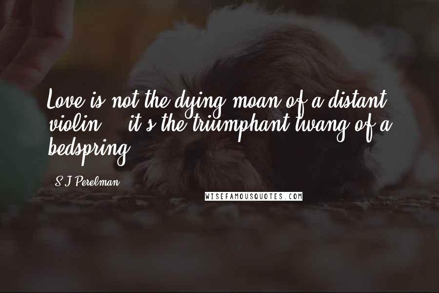 S.J Perelman Quotes: Love is not the dying moan of a distant violin .. it's the triumphant twang of a bedspring