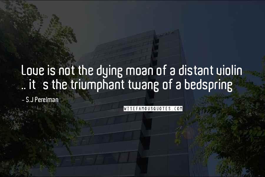 S.J Perelman Quotes: Love is not the dying moan of a distant violin .. it's the triumphant twang of a bedspring