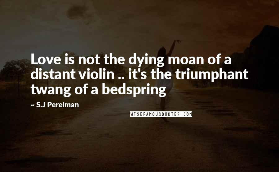 S.J Perelman Quotes: Love is not the dying moan of a distant violin .. it's the triumphant twang of a bedspring