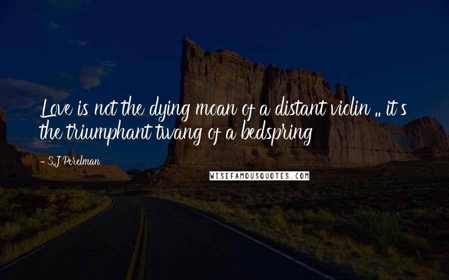 S.J Perelman Quotes: Love is not the dying moan of a distant violin .. it's the triumphant twang of a bedspring