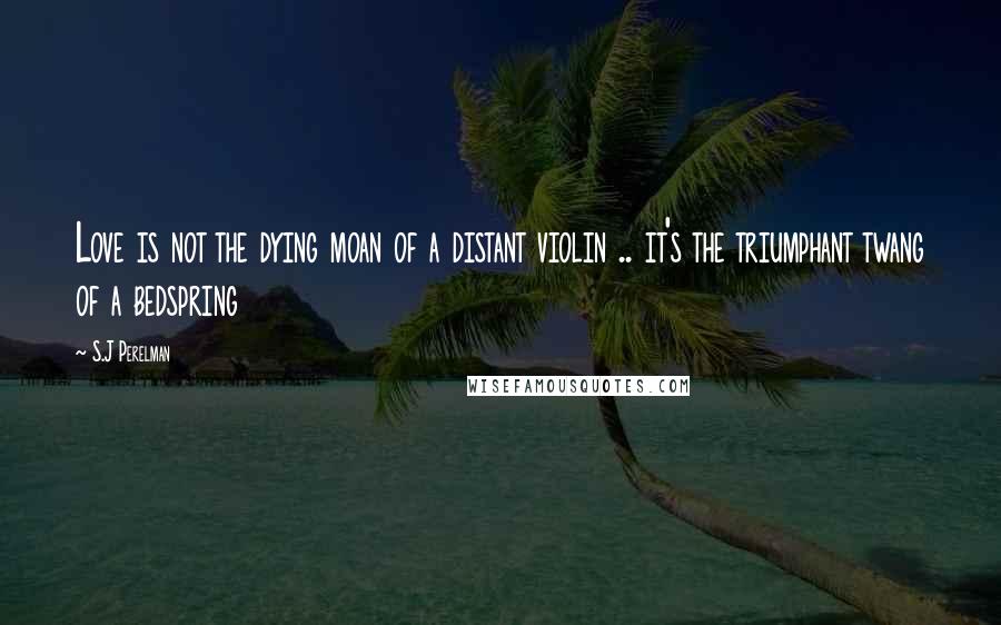 S.J Perelman Quotes: Love is not the dying moan of a distant violin .. it's the triumphant twang of a bedspring