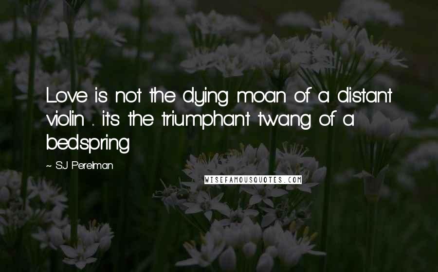 S.J Perelman Quotes: Love is not the dying moan of a distant violin .. it's the triumphant twang of a bedspring