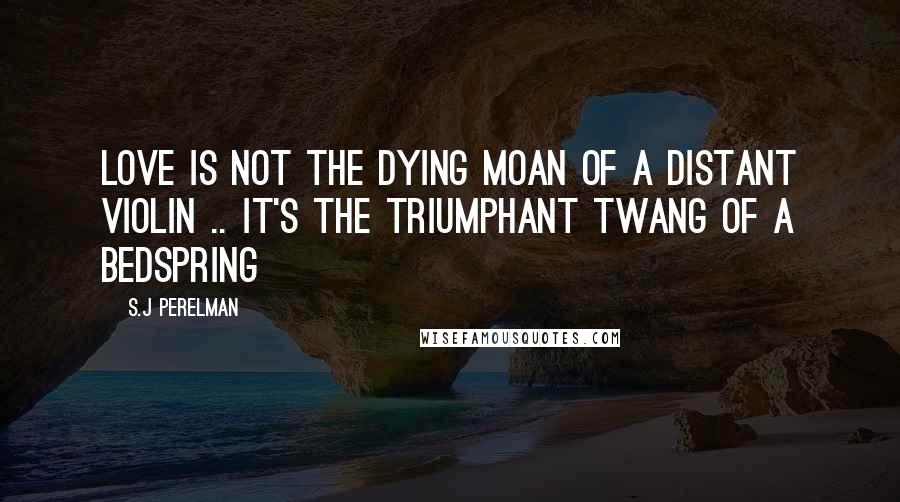 S.J Perelman Quotes: Love is not the dying moan of a distant violin .. it's the triumphant twang of a bedspring