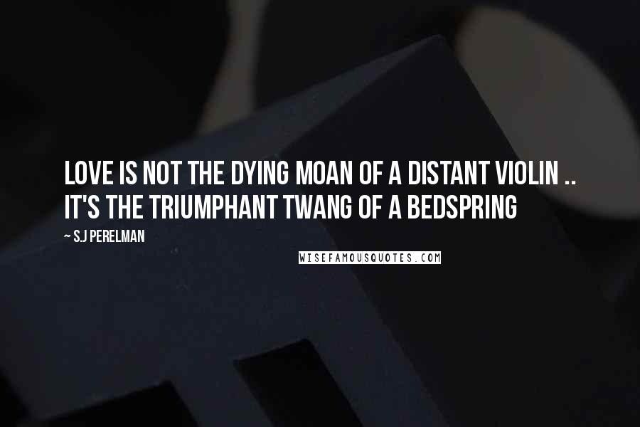 S.J Perelman Quotes: Love is not the dying moan of a distant violin .. it's the triumphant twang of a bedspring