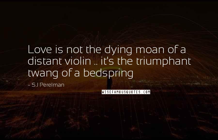 S.J Perelman Quotes: Love is not the dying moan of a distant violin .. it's the triumphant twang of a bedspring