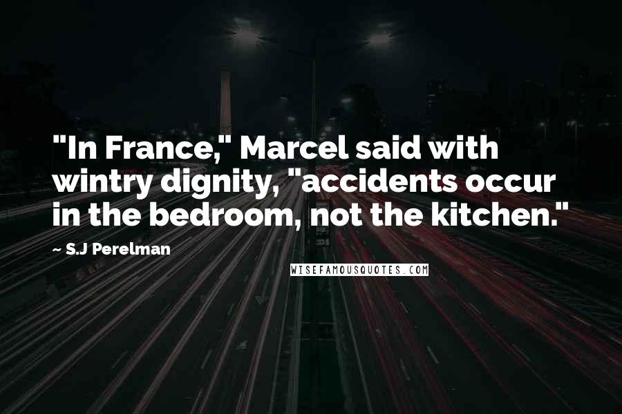 S.J Perelman Quotes: "In France," Marcel said with wintry dignity, "accidents occur in the bedroom, not the kitchen."