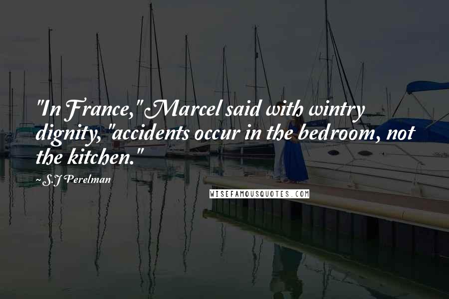 S.J Perelman Quotes: "In France," Marcel said with wintry dignity, "accidents occur in the bedroom, not the kitchen."