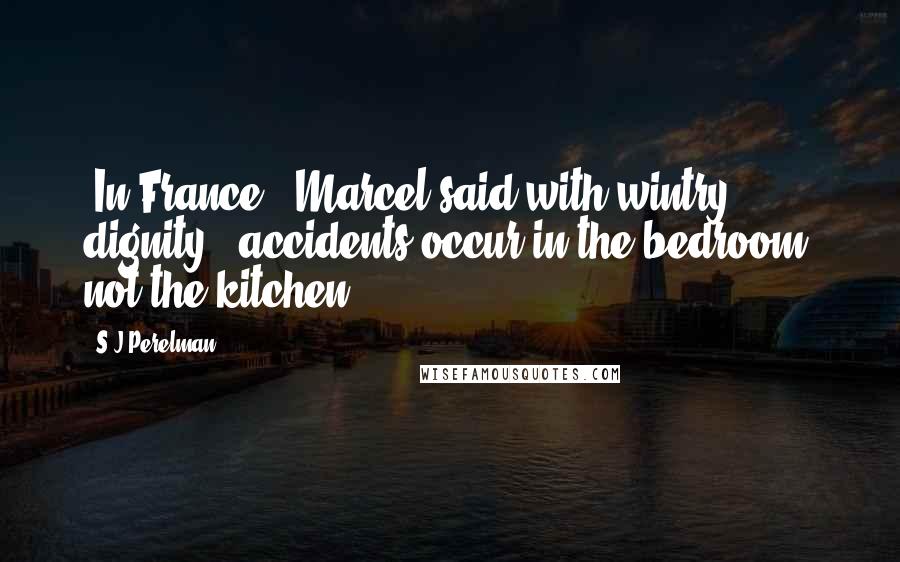 S.J Perelman Quotes: "In France," Marcel said with wintry dignity, "accidents occur in the bedroom, not the kitchen."