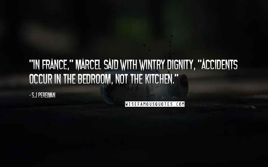S.J Perelman Quotes: "In France," Marcel said with wintry dignity, "accidents occur in the bedroom, not the kitchen."