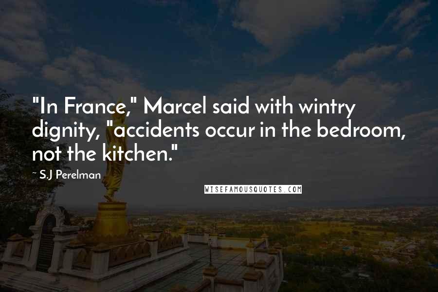 S.J Perelman Quotes: "In France," Marcel said with wintry dignity, "accidents occur in the bedroom, not the kitchen."