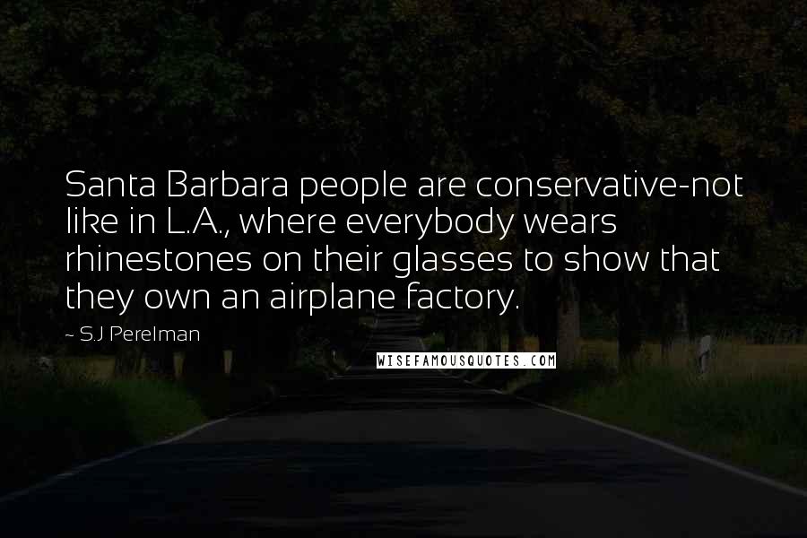 S.J Perelman Quotes: Santa Barbara people are conservative-not like in L.A., where everybody wears rhinestones on their glasses to show that they own an airplane factory.