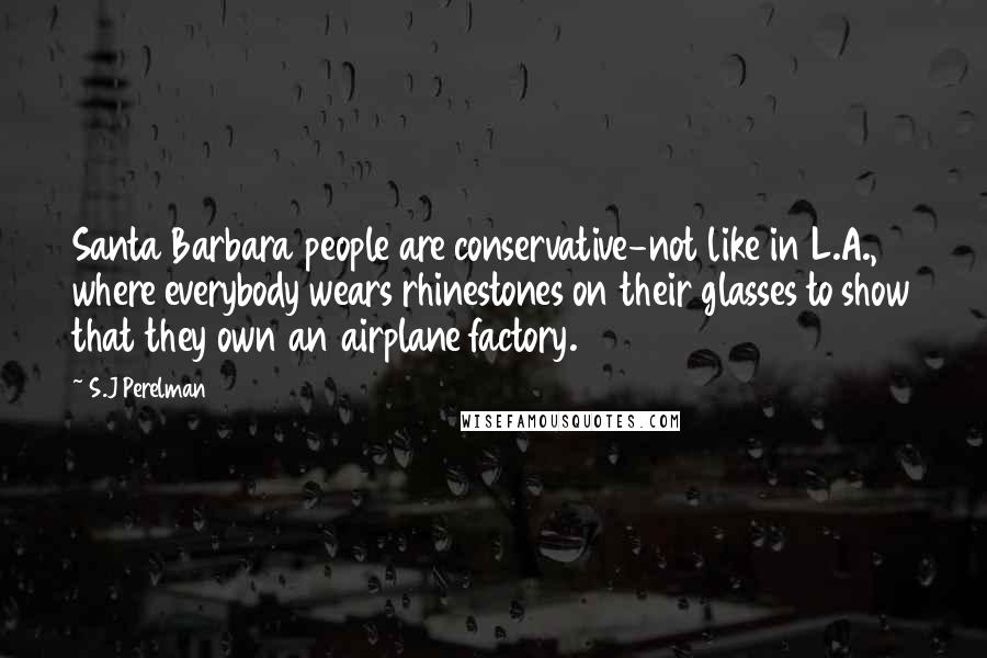 S.J Perelman Quotes: Santa Barbara people are conservative-not like in L.A., where everybody wears rhinestones on their glasses to show that they own an airplane factory.