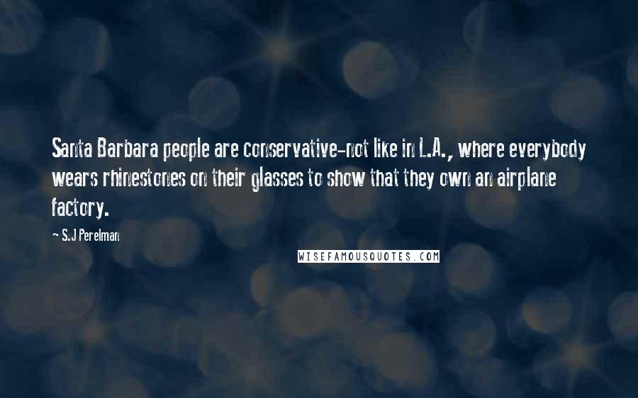 S.J Perelman Quotes: Santa Barbara people are conservative-not like in L.A., where everybody wears rhinestones on their glasses to show that they own an airplane factory.