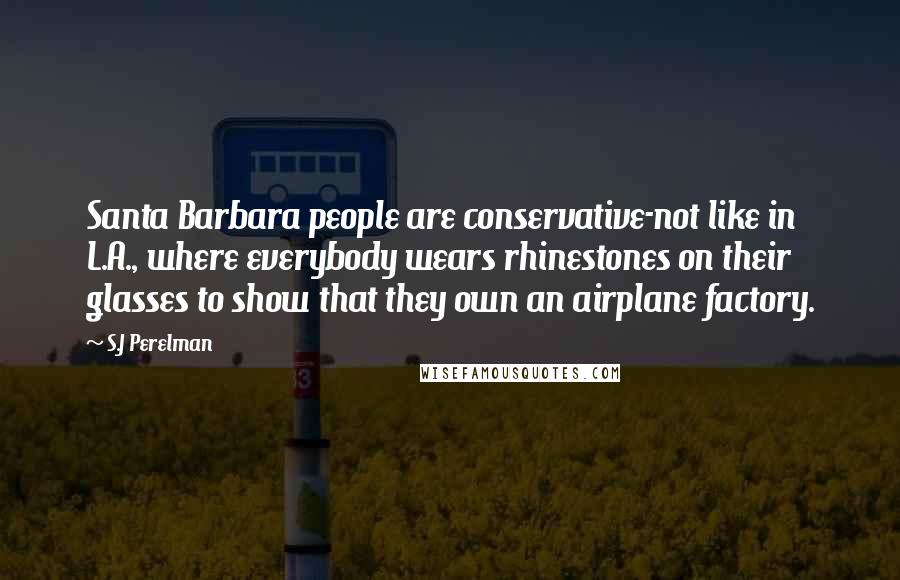 S.J Perelman Quotes: Santa Barbara people are conservative-not like in L.A., where everybody wears rhinestones on their glasses to show that they own an airplane factory.