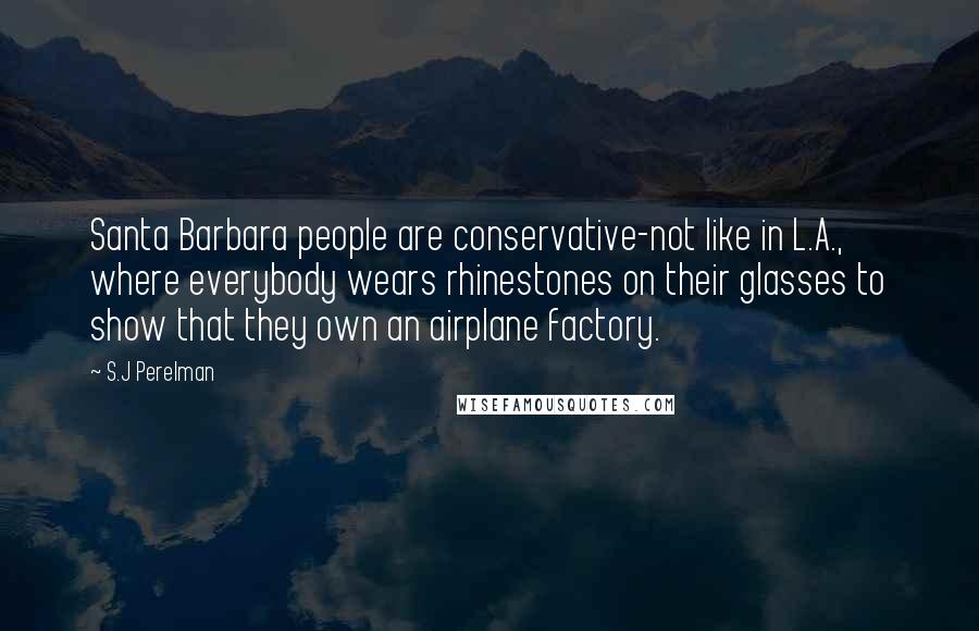 S.J Perelman Quotes: Santa Barbara people are conservative-not like in L.A., where everybody wears rhinestones on their glasses to show that they own an airplane factory.