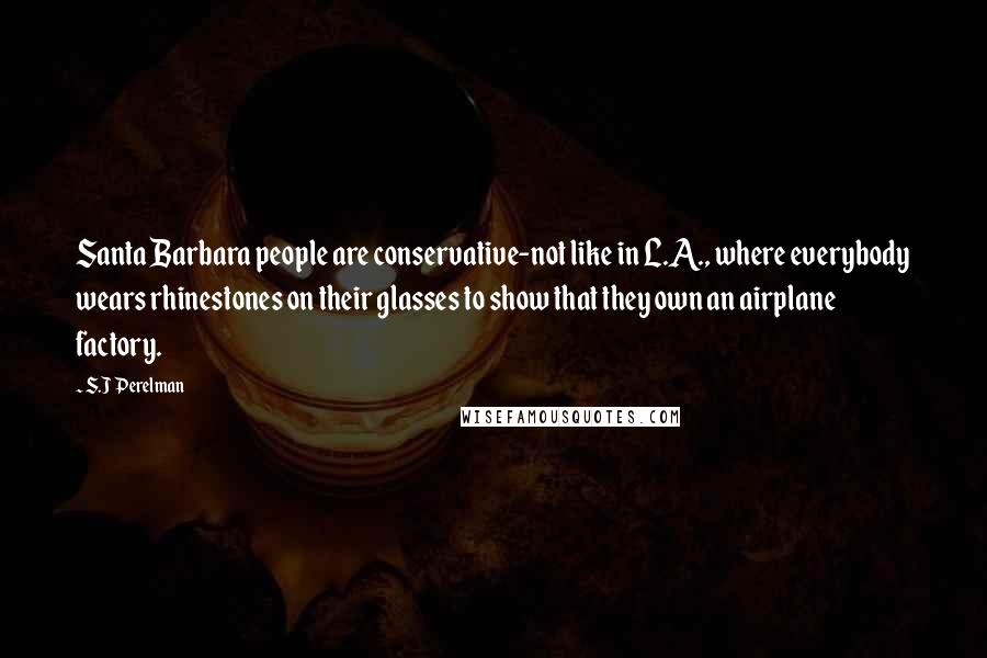 S.J Perelman Quotes: Santa Barbara people are conservative-not like in L.A., where everybody wears rhinestones on their glasses to show that they own an airplane factory.