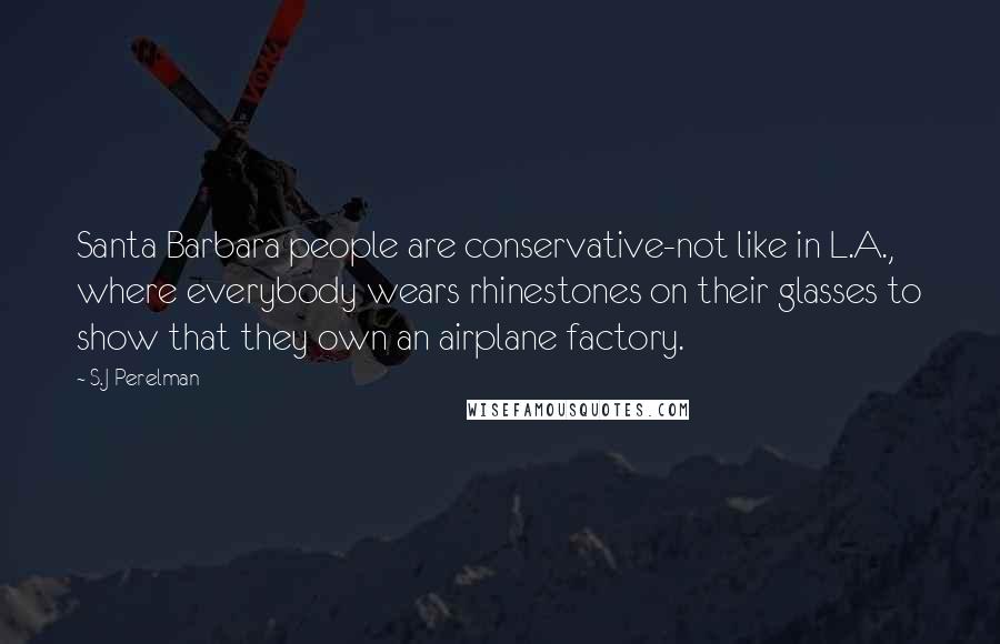 S.J Perelman Quotes: Santa Barbara people are conservative-not like in L.A., where everybody wears rhinestones on their glasses to show that they own an airplane factory.