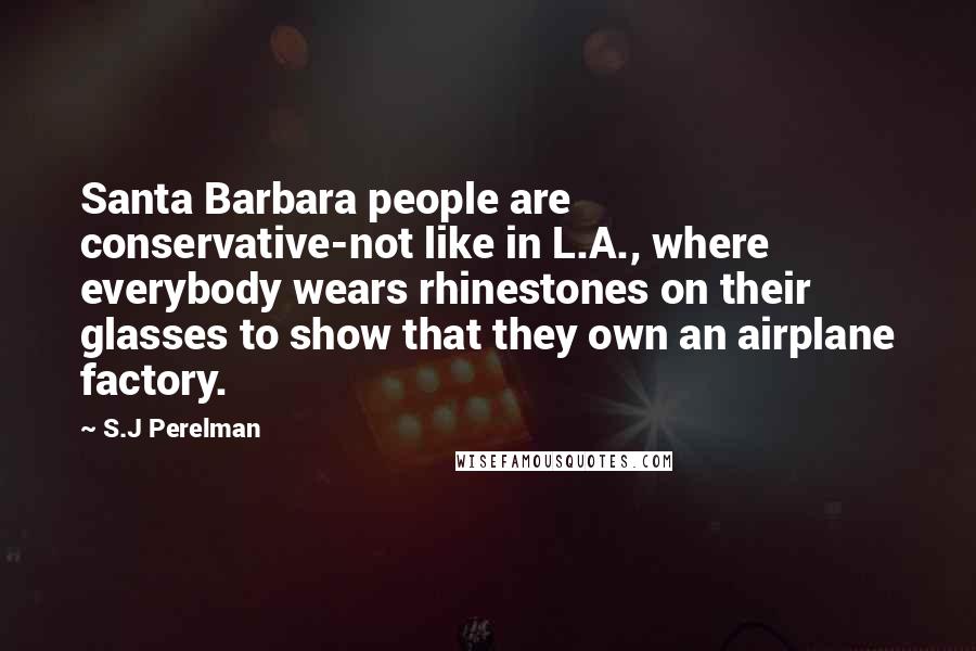 S.J Perelman Quotes: Santa Barbara people are conservative-not like in L.A., where everybody wears rhinestones on their glasses to show that they own an airplane factory.