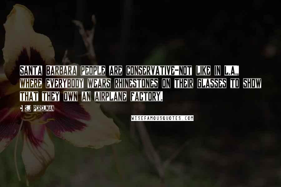 S.J Perelman Quotes: Santa Barbara people are conservative-not like in L.A., where everybody wears rhinestones on their glasses to show that they own an airplane factory.