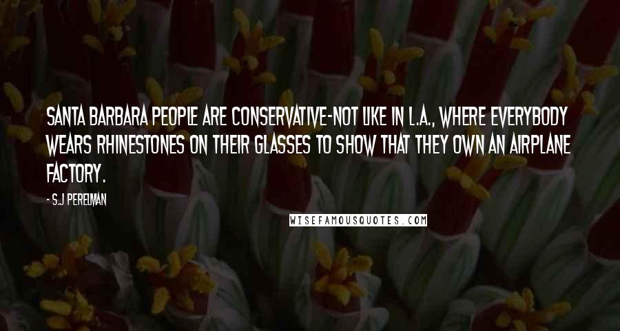 S.J Perelman Quotes: Santa Barbara people are conservative-not like in L.A., where everybody wears rhinestones on their glasses to show that they own an airplane factory.