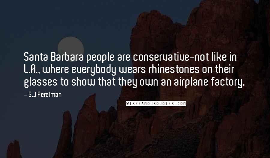 S.J Perelman Quotes: Santa Barbara people are conservative-not like in L.A., where everybody wears rhinestones on their glasses to show that they own an airplane factory.