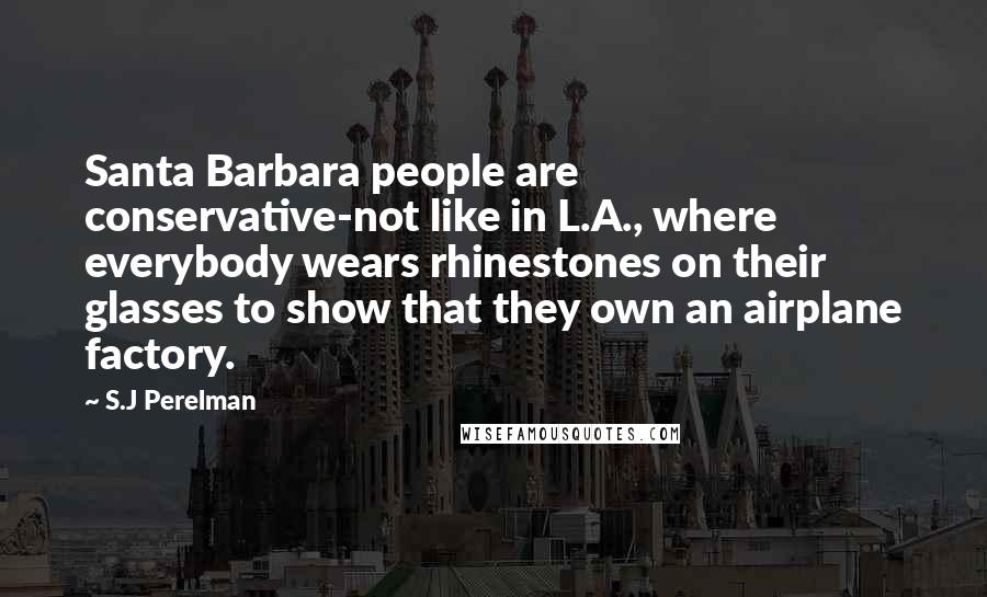 S.J Perelman Quotes: Santa Barbara people are conservative-not like in L.A., where everybody wears rhinestones on their glasses to show that they own an airplane factory.