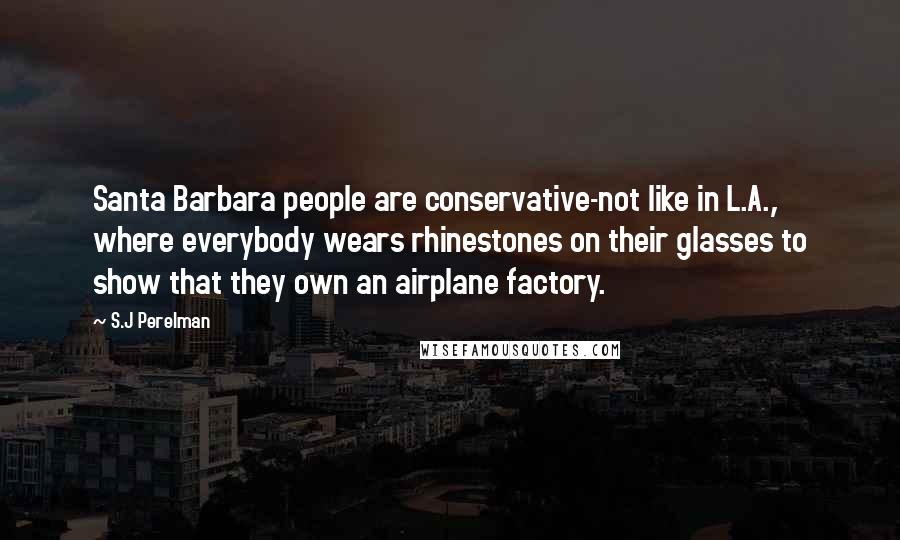 S.J Perelman Quotes: Santa Barbara people are conservative-not like in L.A., where everybody wears rhinestones on their glasses to show that they own an airplane factory.