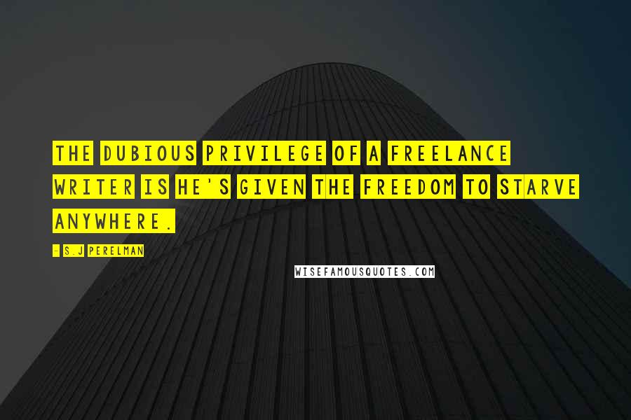 S.J Perelman Quotes: The dubious privilege of a freelance writer is he's given the freedom to starve anywhere.