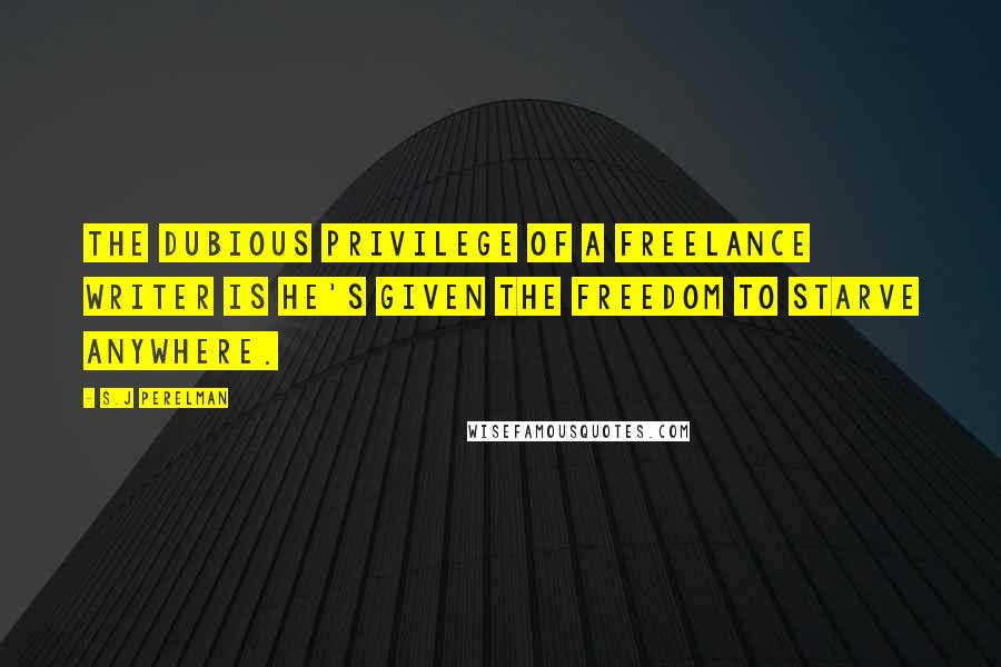 S.J Perelman Quotes: The dubious privilege of a freelance writer is he's given the freedom to starve anywhere.