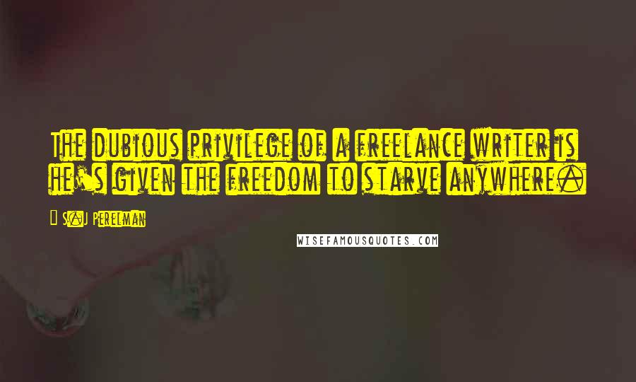 S.J Perelman Quotes: The dubious privilege of a freelance writer is he's given the freedom to starve anywhere.