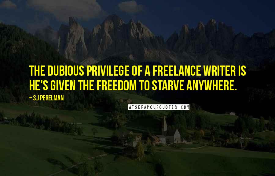 S.J Perelman Quotes: The dubious privilege of a freelance writer is he's given the freedom to starve anywhere.