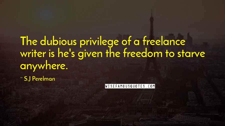 S.J Perelman Quotes: The dubious privilege of a freelance writer is he's given the freedom to starve anywhere.