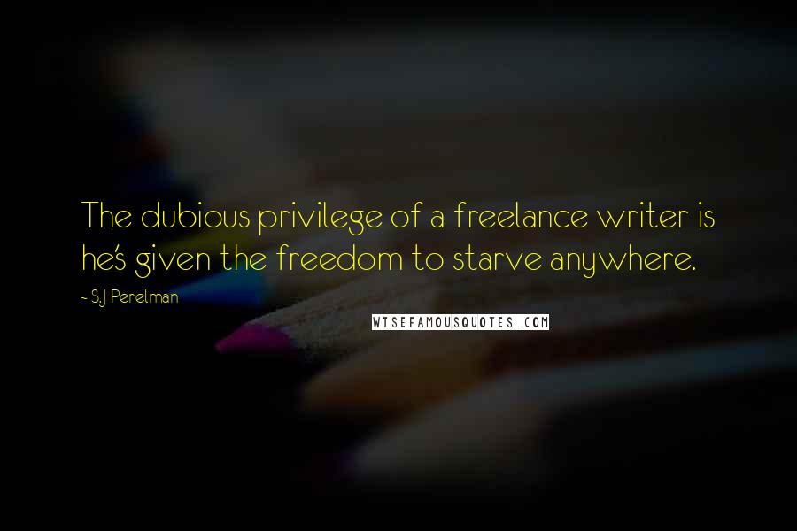 S.J Perelman Quotes: The dubious privilege of a freelance writer is he's given the freedom to starve anywhere.