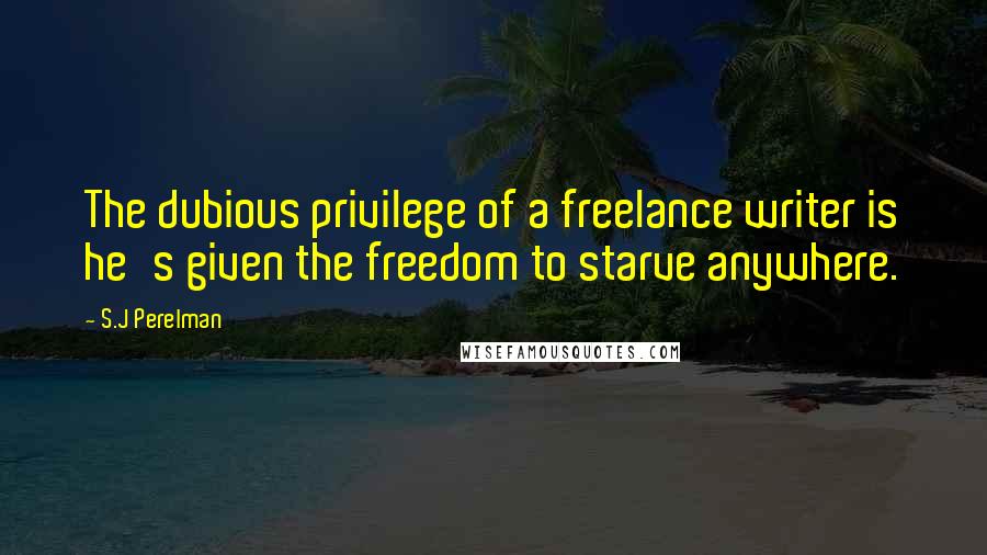 S.J Perelman Quotes: The dubious privilege of a freelance writer is he's given the freedom to starve anywhere.