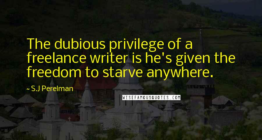 S.J Perelman Quotes: The dubious privilege of a freelance writer is he's given the freedom to starve anywhere.