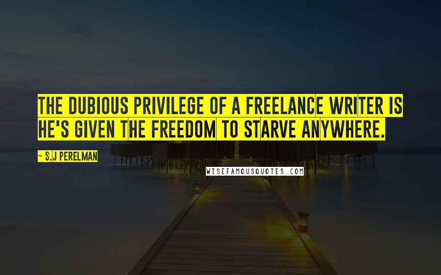 S.J Perelman Quotes: The dubious privilege of a freelance writer is he's given the freedom to starve anywhere.