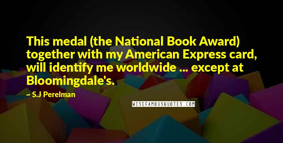 S.J Perelman Quotes: This medal (the National Book Award) together with my American Express card, will identify me worldwide ... except at Bloomingdale's.