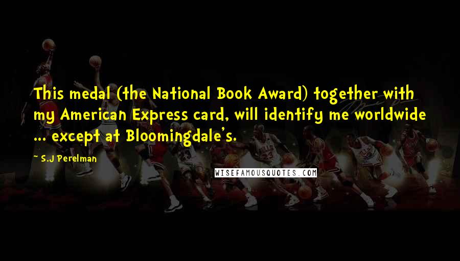 S.J Perelman Quotes: This medal (the National Book Award) together with my American Express card, will identify me worldwide ... except at Bloomingdale's.