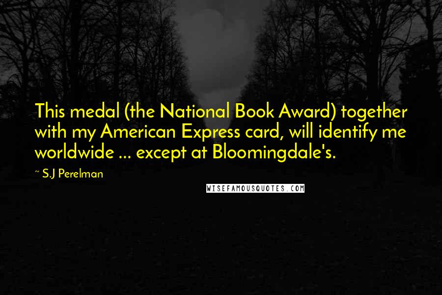 S.J Perelman Quotes: This medal (the National Book Award) together with my American Express card, will identify me worldwide ... except at Bloomingdale's.