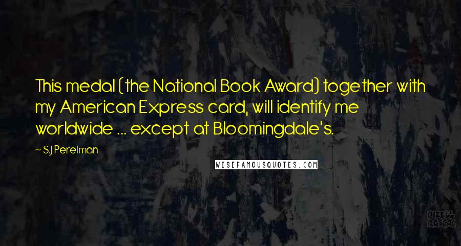 S.J Perelman Quotes: This medal (the National Book Award) together with my American Express card, will identify me worldwide ... except at Bloomingdale's.
