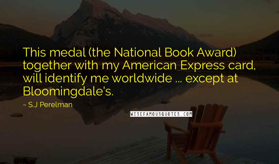 S.J Perelman Quotes: This medal (the National Book Award) together with my American Express card, will identify me worldwide ... except at Bloomingdale's.